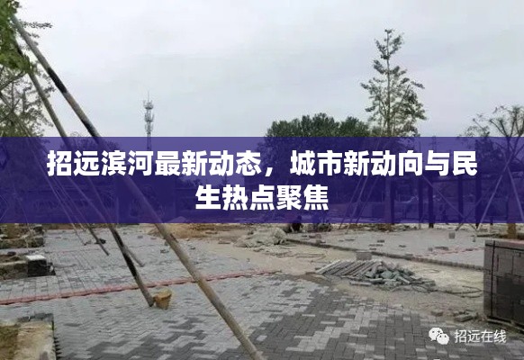 招远滨河最新动态,城市新动向与民生热点聚焦