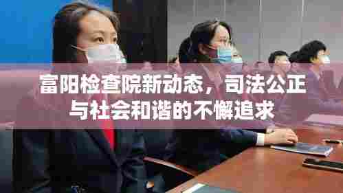富阳检查院新动态,司法公正与社会和谐的不懈追求