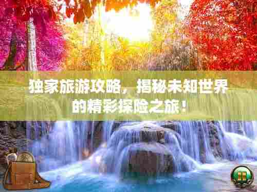 独家旅游攻略，揭秘未知世界的精彩探险之旅！