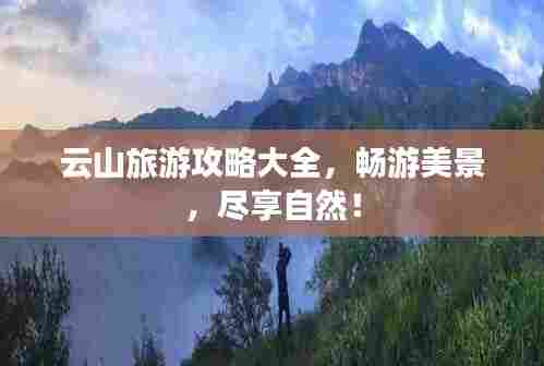 云山旅游攻略大全，畅游美景，尽享自然！