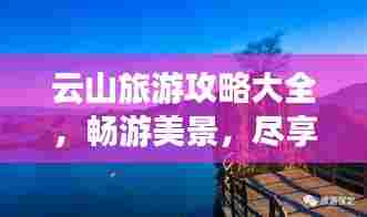 云山旅游攻略大全,畅游美景,尽享自然!
