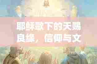 耶稣歌下的天赐良缘,信仰与文化的浪漫交响