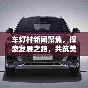 车灯村新闻聚焦,探索发展之路,共筑美好未来