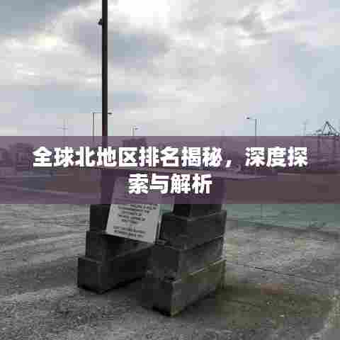 全球北地区排名揭秘,深度探索与解析