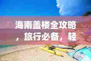 海南盖楼全攻略,旅行必备,轻松打造完美度假家园