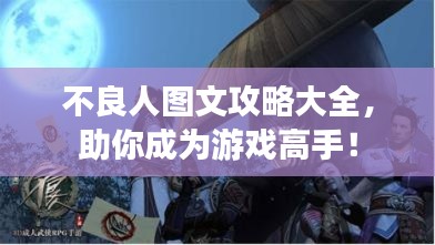 不良人图文攻略大全,助你成为游戏高手!