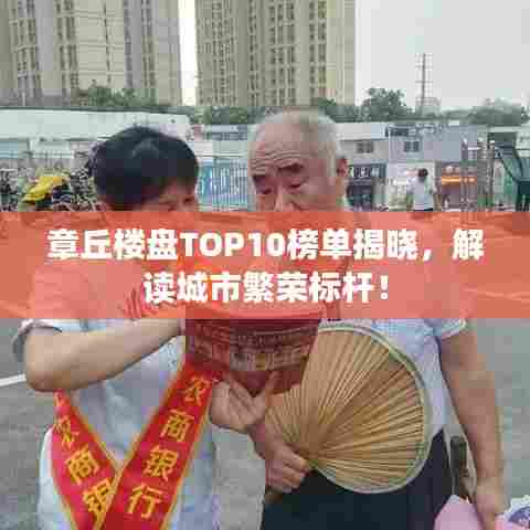 章丘楼盘TOP10榜单揭晓,解读城市繁荣标杆!