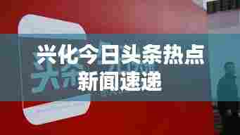 兴化今日头条热点新闻速递