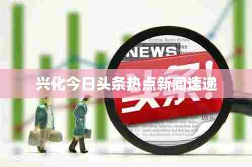 兴化今日头条热点新闻速递