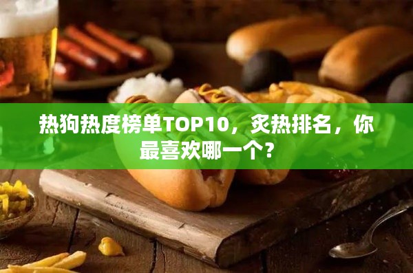 热狗热度榜单TOP10,炙热排名,你最喜欢哪一个?