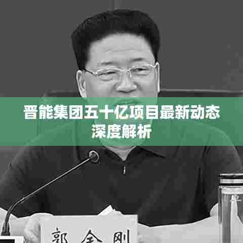 晋能集团五十亿项目最新动态深度解析