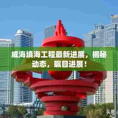 威海填海工程最新进展,揭秘动态,瞩目进展!