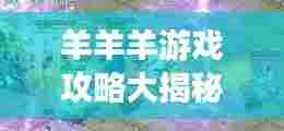 羊羊羊游戏攻略大揭秘,最新攻略助你轻松玩转游戏!