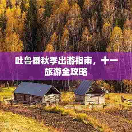 吐鲁番秋季出游指南,十一旅游全攻略