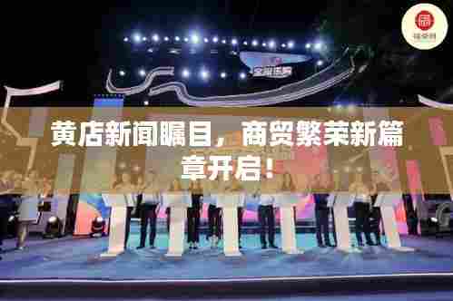 黄店新闻瞩目,商贸繁荣新篇章开启!
