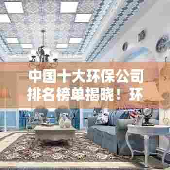 中国十大环保公司排名榜单揭晓!环保行业的领军者有哪些?