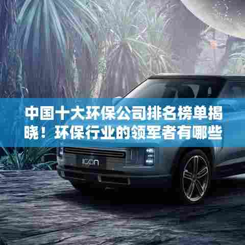 中国十大环保公司排名榜单揭晓!环保行业的领军者有哪些?