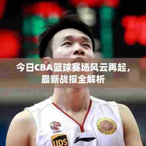 今日CBA篮球赛场风云再起，最新战报全解析