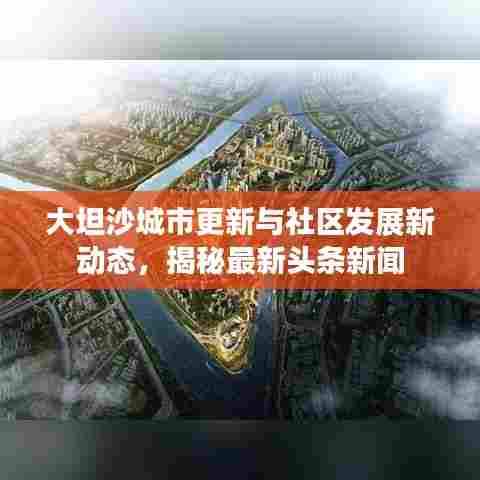 大坦沙城市更新与社区发展新动态,揭秘最新头条新闻