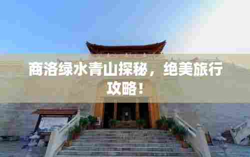 商洛绿水青山探秘,绝美旅行攻略!