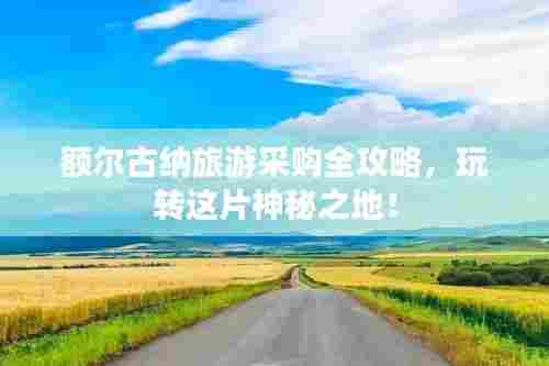 额尔古纳旅游采购全攻略,玩转这片神秘之地!