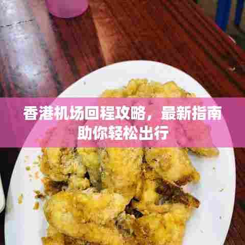 香港机场回程攻略,最新指南助你轻松出行