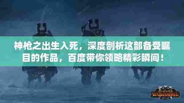 神枪之出生入死,深度剖析这部备受瞩目的作品,百度带你领略精彩瞬间!