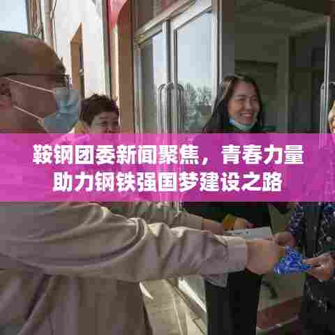 鞍钢团委新闻聚焦，青春力量助力钢铁强国梦建设之路