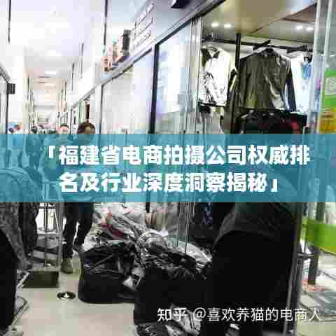 「福建省电商拍摄公司权威排名及行业深度洞察揭秘」