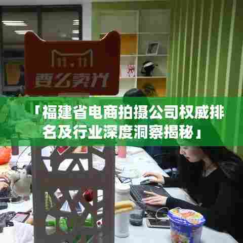 「福建省电商拍摄公司权威排名及行业深度洞察揭秘」