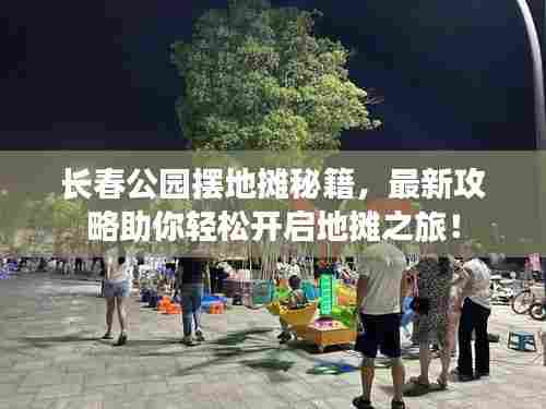 长春公园摆地摊秘籍,最新攻略助你轻松开启地摊之旅!