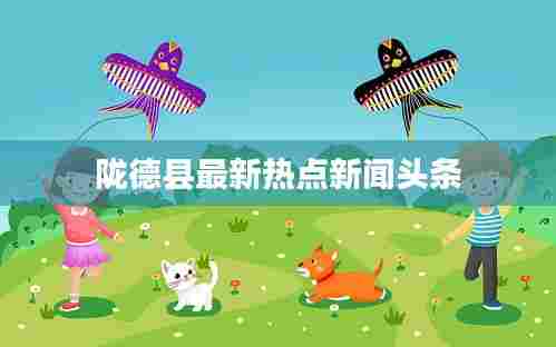 陇德县最新热点新闻头条