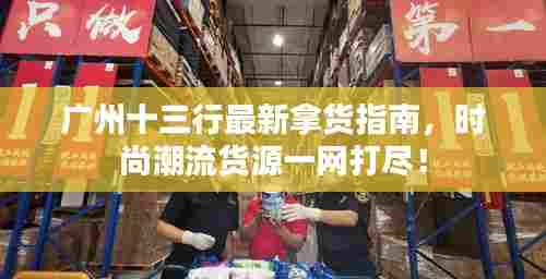 广州十三行最新拿货指南,时尚潮流货源一网打尽!