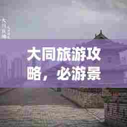 大同旅游攻略，必游景点与精彩体验全攻略！