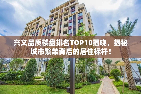兴义品质楼盘排名TOP10揭晓,揭秘城市繁荣背后的居住标杆!