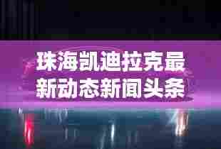 珠海凯迪拉克最新动态新闻头条发布