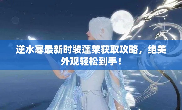 逆水寒最新时装蓬莱获取攻略,绝美外观轻松到手!