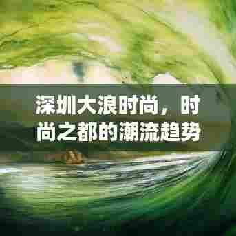 深圳大浪时尚,时尚之都的潮流趋势与脉搏体验