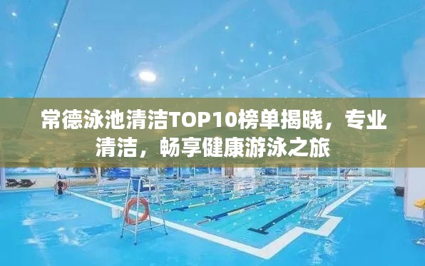 常德泳池清洁TOP10榜单揭晓,专业清洁,畅享健康游泳之旅