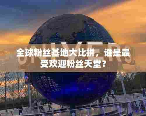 全球粉丝基地大比拼,谁是最受欢迎粉丝天堂?