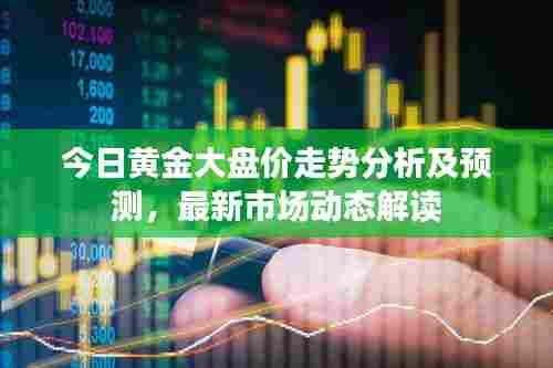 今日黄金大盘价走势分析及预测,最新市场动态解读