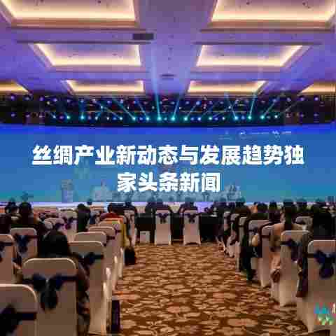 丝绸产业新动态与发展趋势独家头条新闻