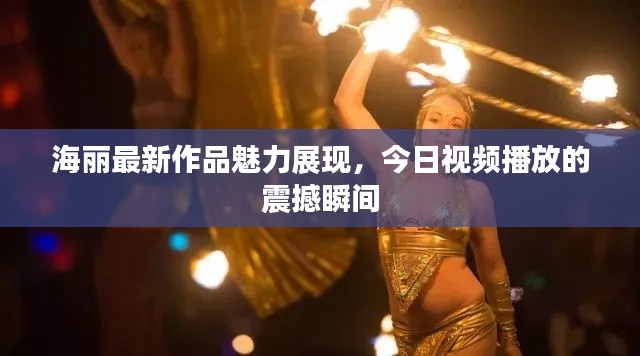 海丽最新作品魅力展现,今日视频播放的震撼瞬间