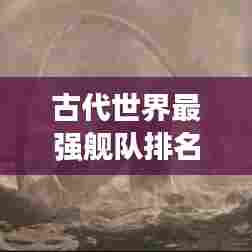古代世界最强舰队排名揭晓！