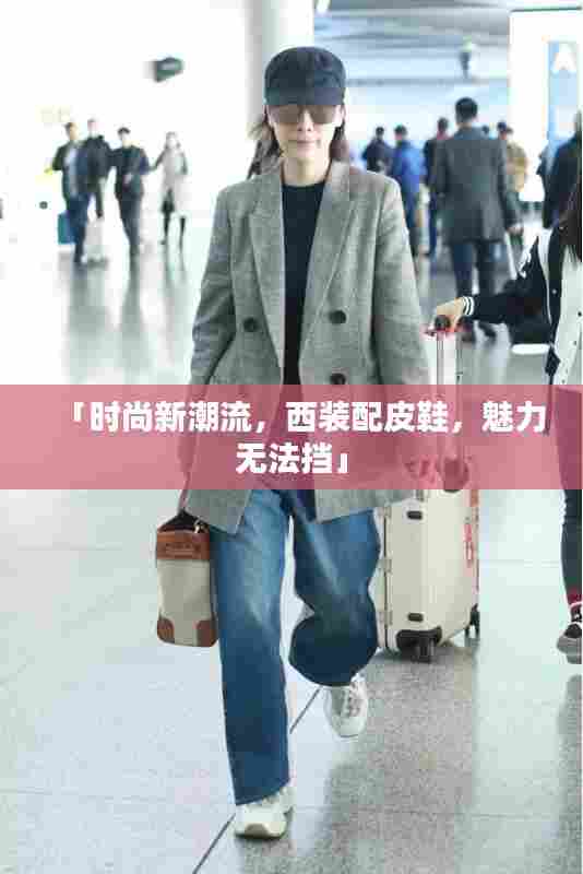 「时尚新潮流,西装配皮鞋,魅力无法挡」