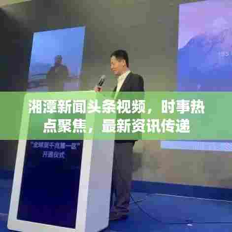湘潭新闻头条视频，时事热点聚焦，最新资讯传递