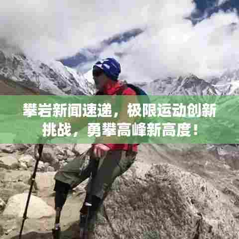 攀岩新闻速递,极限运动创新挑战,勇攀高峰新高度!