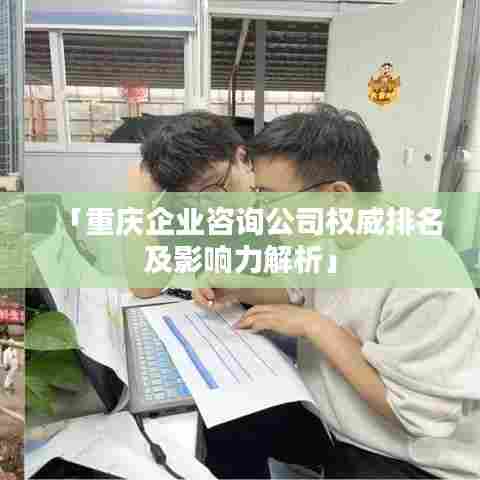 「重庆企业咨询公司权威排名及影响力解析」