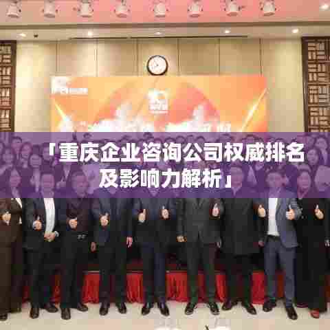 「重庆企业咨询公司权威排名及影响力解析」