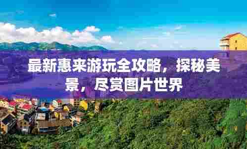 最新惠来游玩全攻略,探秘美景,尽赏图片世界